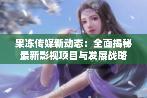 果冻传媒新动态：全面揭秘最新影视项目与发展战略