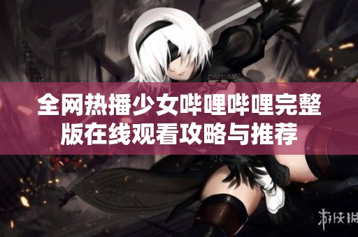 全网热播少女哔哩哔哩完整版在线观看攻略与推荐