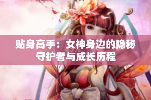 贴身高手：女神身边的隐秘守护者与成长历程