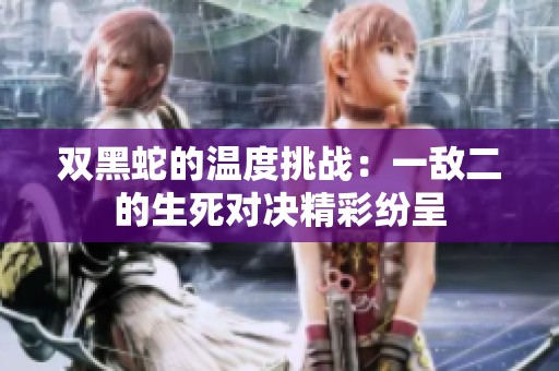 双黑蛇的温度挑战：一敌二的生死对决精彩纷呈