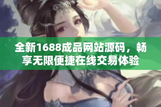 全新1688成品网站源码，畅享无限便捷在线交易体验