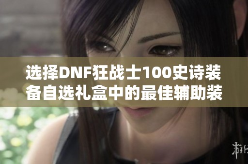 选择DNF狂战士100史诗装备自选礼盒中的最佳辅助装备指南