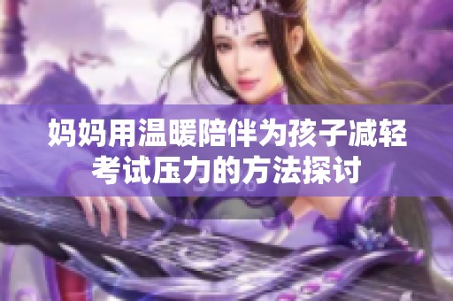 妈妈用温暖陪伴为孩子减轻考试压力的方法探讨