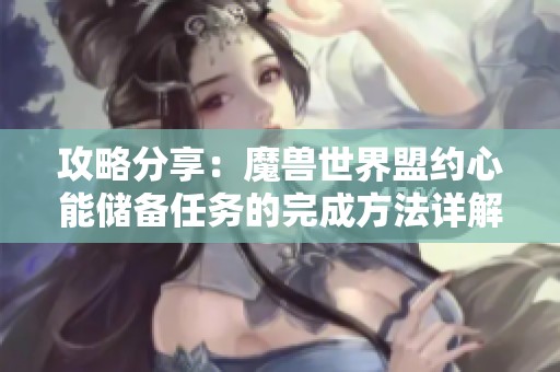 攻略分享：魔兽世界盟约心能储备任务的完成方法详解