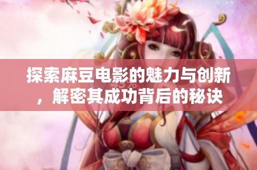 探索麻豆电影的魅力与创新，解密其成功背后的秘诀
