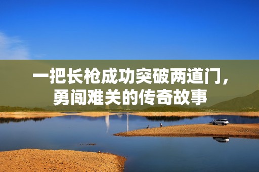 一把长枪成功突破两道门，勇闯难关的传奇故事