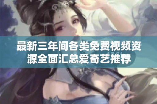 最新三年间各类免费视频资源全面汇总爱奇艺推荐
