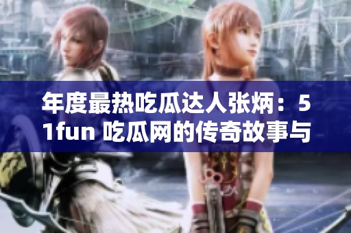 年度最热吃瓜达人张炳：51fun 吃瓜网的传奇故事与精彩瞬间