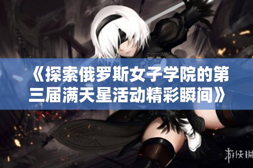 《探索俄罗斯女子学院的第三届满天星活动精彩瞬间》