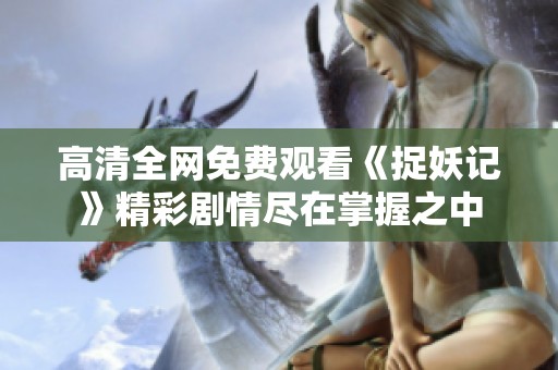 高清全网免费观看《捉妖记》精彩剧情尽在掌握之中
