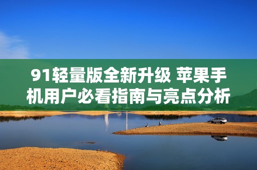 91轻量版全新升级 苹果手机用户必看指南与亮点分析