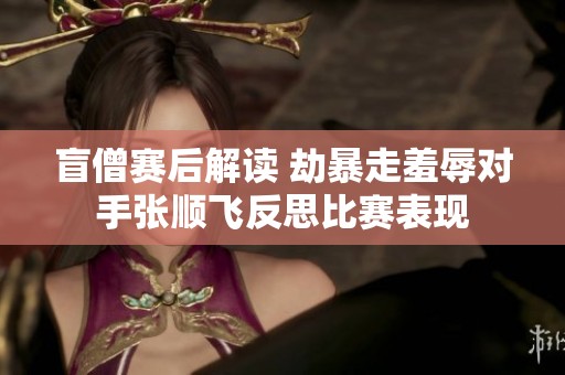 盲僧赛后解读 劫暴走羞辱对手张顺飞反思比赛表现