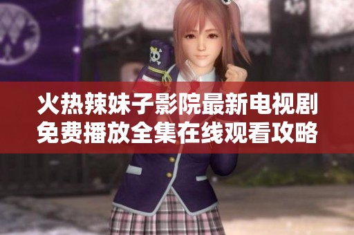 火热辣妹子影院最新电视剧免费播放全集在线观看攻略分享