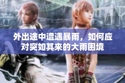 外出途中遭遇暴雨，如何应对突如其来的大雨困境