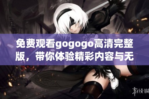免费观看gogogo高清完整版，带你体验精彩内容与无限乐趣