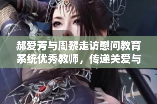 郝爱芳与周黎走访慰问教育系统优秀教师，传递关爱与支持