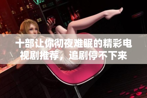 十部让你彻夜难眠的精彩电视剧推荐，追剧停不下来
