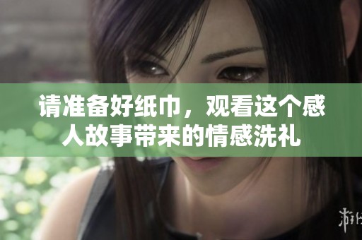 请准备好纸巾，观看这个感人故事带来的情感洗礼