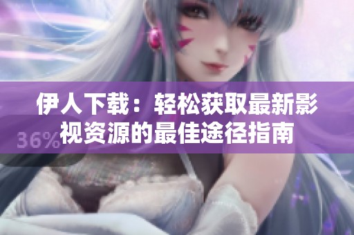 伊人下载：轻松获取最新影视资源的最佳途径指南