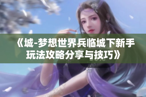 《城-梦想世界兵临城下新手玩法攻略分享与技巧》
