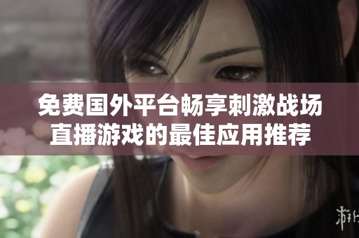 免费国外平台畅享刺激战场直播游戏的最佳应用推荐