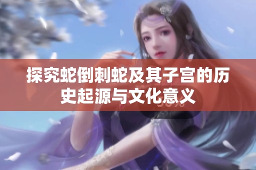 探究蛇倒刺蛇及其子宫的历史起源与文化意义