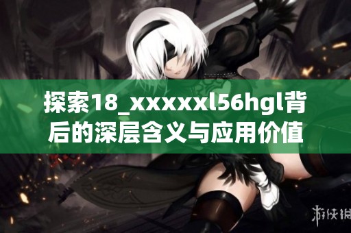 探索18_xxxxxl56hgl背后的深层含义与应用价值