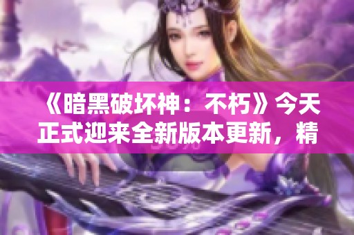 《暗黑破坏神：不朽》今天正式迎来全新版本更新，精彩内容不容错过！