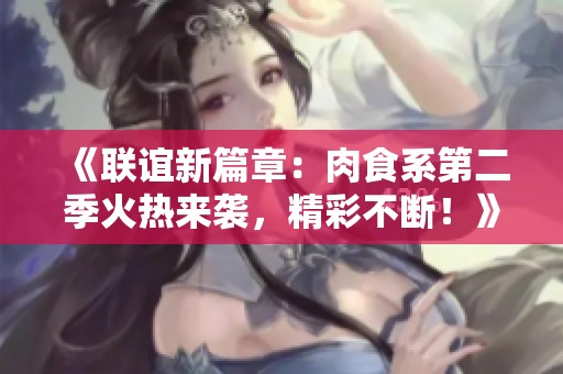 《联谊新篇章：肉食系第二季火热来袭，精彩不断！》