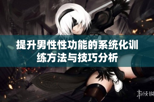 提升男性性功能的系统化训练方法与技巧分析