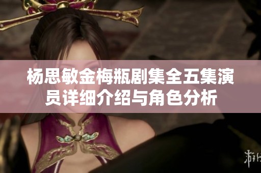 杨思敏金梅瓶剧集全五集演员详细介绍与角色分析
