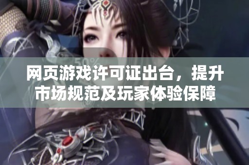 网页游戏许可证出台，提升市场规范及玩家体验保障