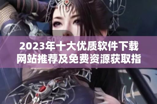2023年十大优质软件下载网站推荐及免费资源获取指南