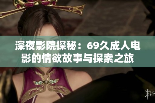 深夜影院探秘：69久成人电影的情欲故事与探索之旅