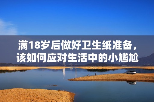 满18岁后做好卫生纸准备，该如何应对生活中的小尴尬