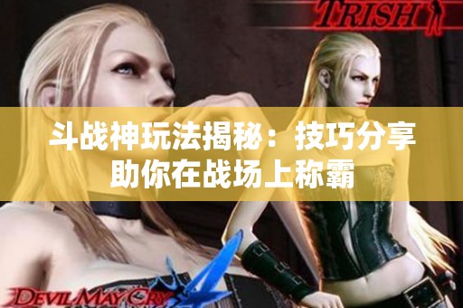 斗战神玩法揭秘：技巧分享助你在战场上称霸