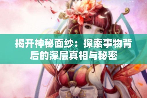 揭开神秘面纱：探索事物背后的深层真相与秘密