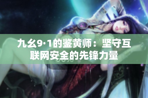 九幺9·1的鉴黄师：坚守互联网安全的先锋力量
