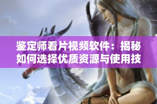 鉴定师看片视频软件：揭秘如何选择优质资源与使用技巧