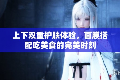 上下双重护肤体验，面膜搭配吃美食的完美时刻