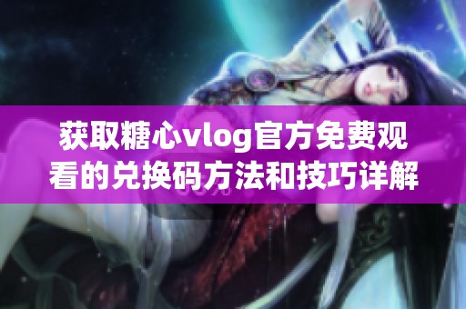 获取糖心vlog官方免费观看的兑换码方法和技巧详解
