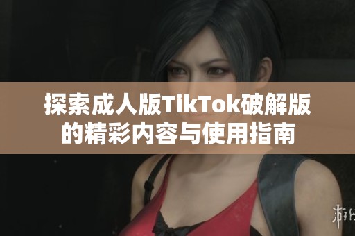 探索成人版TikTok破解版的精彩内容与使用指南