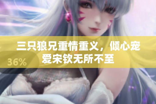 三只狼兄重情重义，倾心宠爱宋钦无所不至