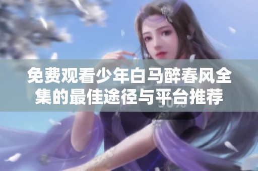 免费观看少年白马醉春风全集的最佳途径与平台推荐
