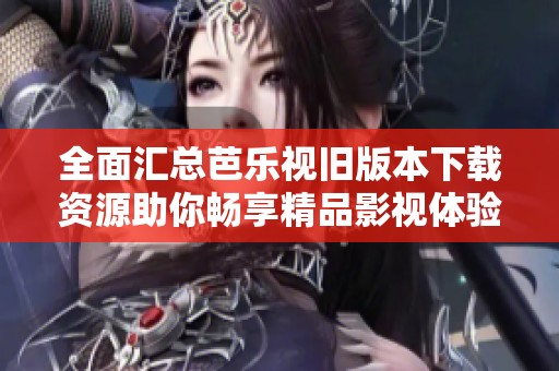 全面汇总芭乐视旧版本下载资源助你畅享精品影视体验