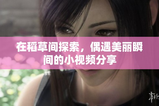 在稻草间探索，偶遇美丽瞬间的小视频分享