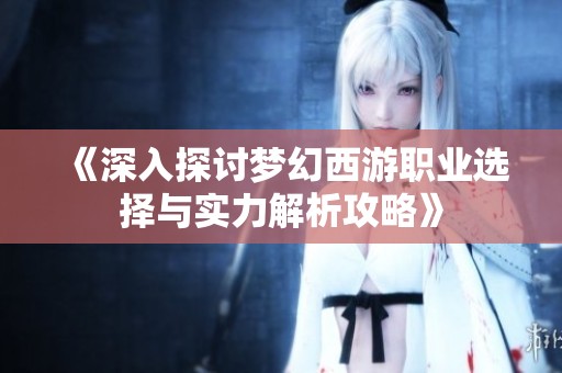 《深入探讨梦幻西游职业选择与实力解析攻略》