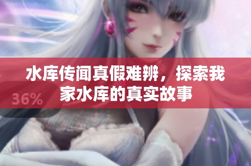 水库传闻真假难辨，探索我家水库的真实故事