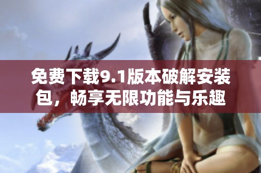 免费下载9.1版本破解安装包，畅享无限功能与乐趣
