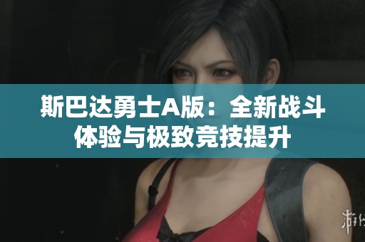 斯巴达勇士A版：全新战斗体验与极致竞技提升